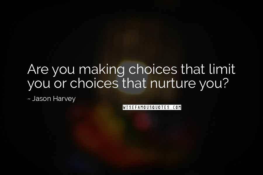 Jason Harvey Quotes: Are you making choices that limit you or choices that nurture you?