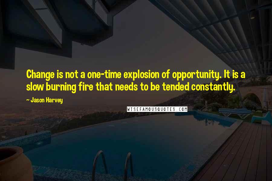 Jason Harvey Quotes: Change is not a one-time explosion of opportunity. It is a slow burning fire that needs to be tended constantly.