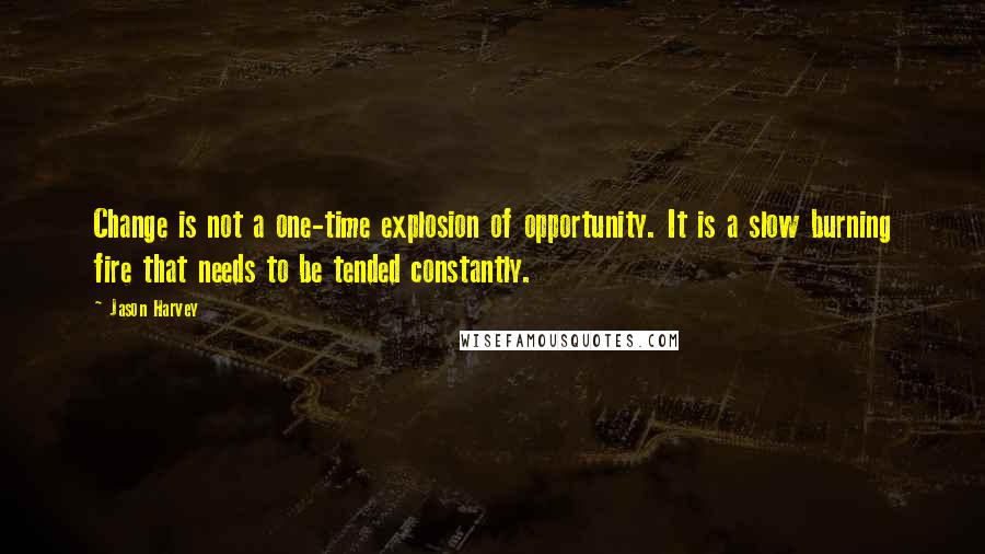 Jason Harvey Quotes: Change is not a one-time explosion of opportunity. It is a slow burning fire that needs to be tended constantly.