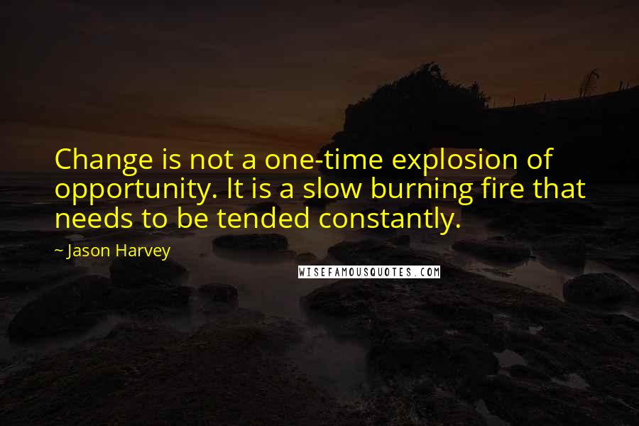 Jason Harvey Quotes: Change is not a one-time explosion of opportunity. It is a slow burning fire that needs to be tended constantly.