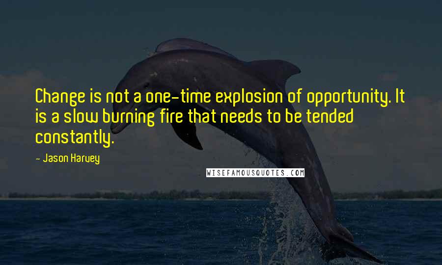 Jason Harvey Quotes: Change is not a one-time explosion of opportunity. It is a slow burning fire that needs to be tended constantly.