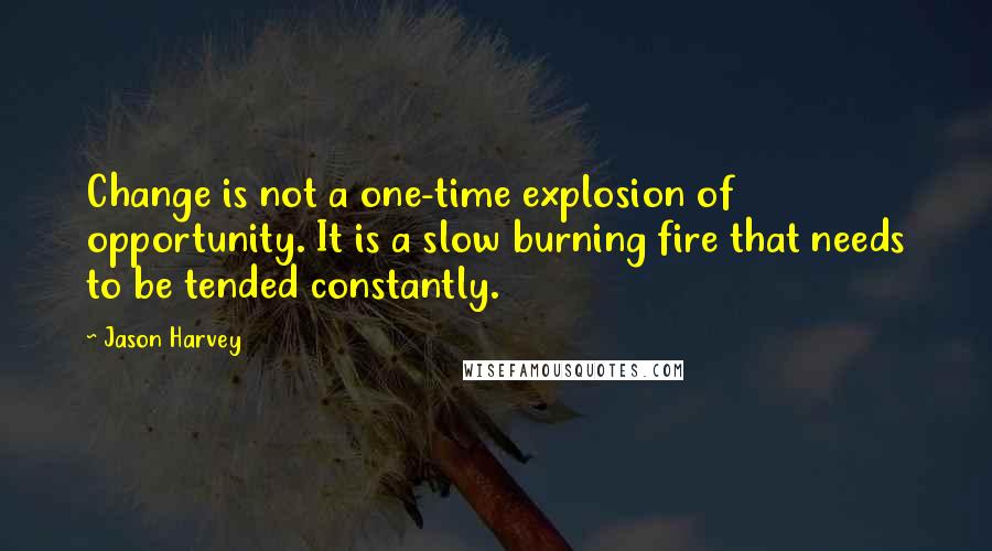 Jason Harvey Quotes: Change is not a one-time explosion of opportunity. It is a slow burning fire that needs to be tended constantly.