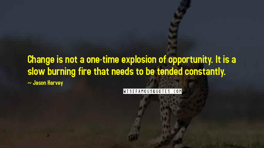 Jason Harvey Quotes: Change is not a one-time explosion of opportunity. It is a slow burning fire that needs to be tended constantly.