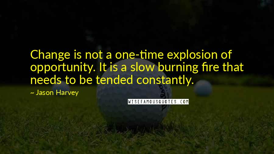 Jason Harvey Quotes: Change is not a one-time explosion of opportunity. It is a slow burning fire that needs to be tended constantly.