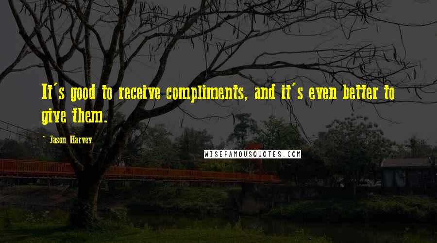 Jason Harvey Quotes: It's good to receive compliments, and it's even better to give them.