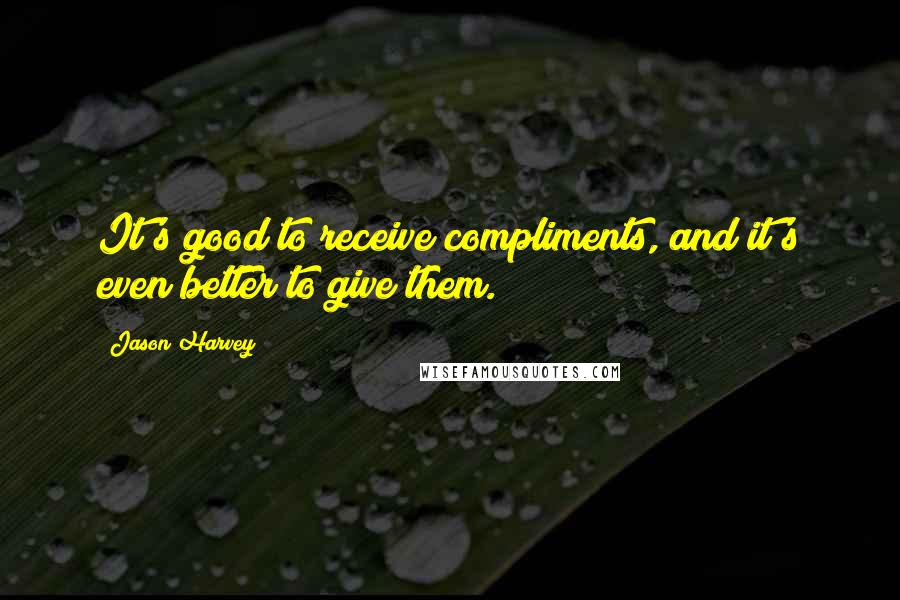 Jason Harvey Quotes: It's good to receive compliments, and it's even better to give them.
