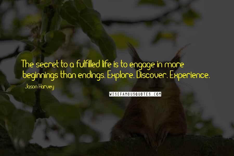 Jason Harvey Quotes: The secret to a fulfilled life is to engage in more beginnings than endings. Explore. Discover. Experience.