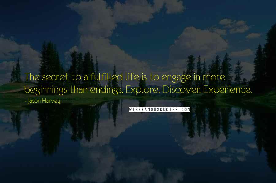 Jason Harvey Quotes: The secret to a fulfilled life is to engage in more beginnings than endings. Explore. Discover. Experience.