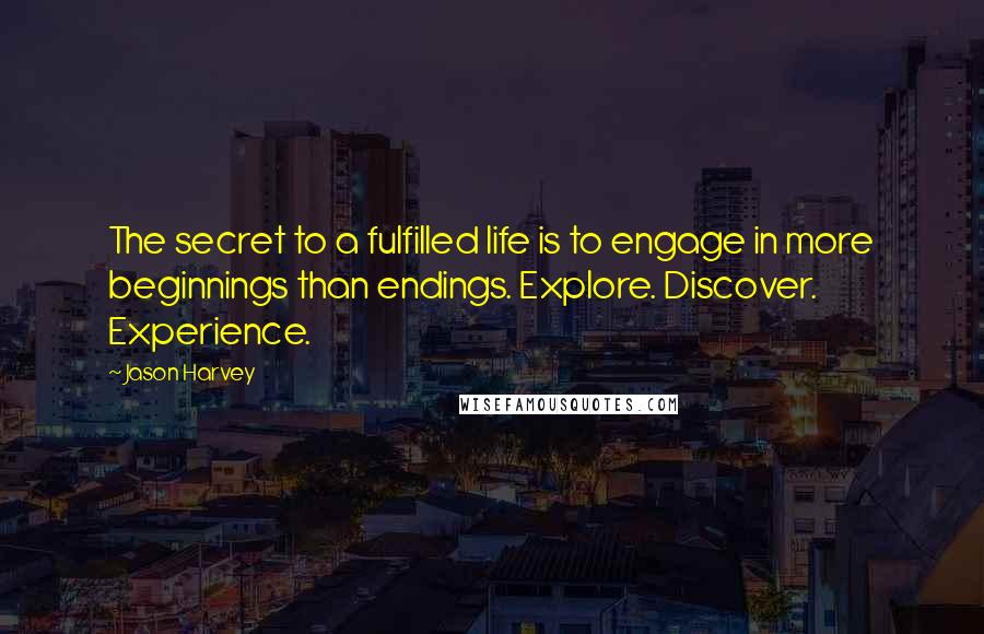 Jason Harvey Quotes: The secret to a fulfilled life is to engage in more beginnings than endings. Explore. Discover. Experience.