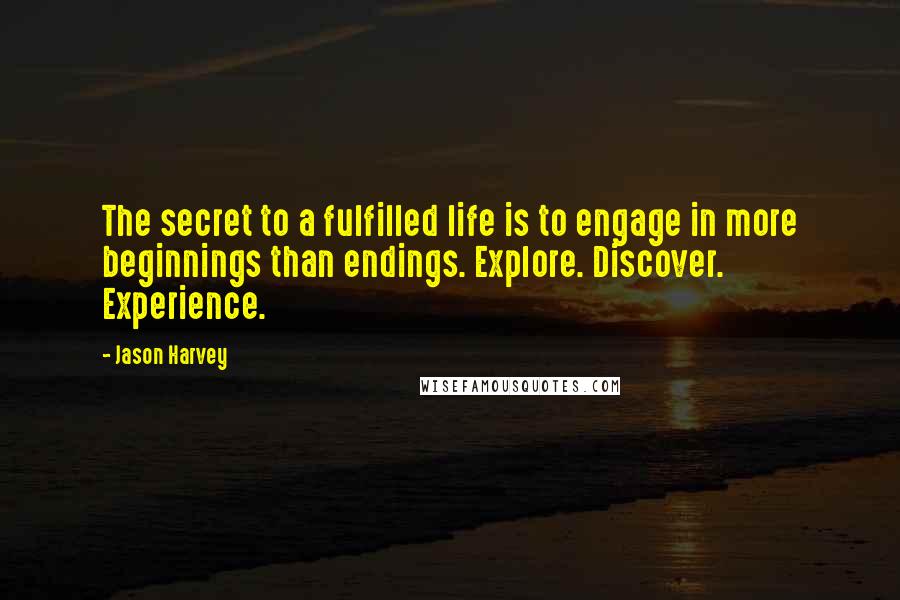 Jason Harvey Quotes: The secret to a fulfilled life is to engage in more beginnings than endings. Explore. Discover. Experience.