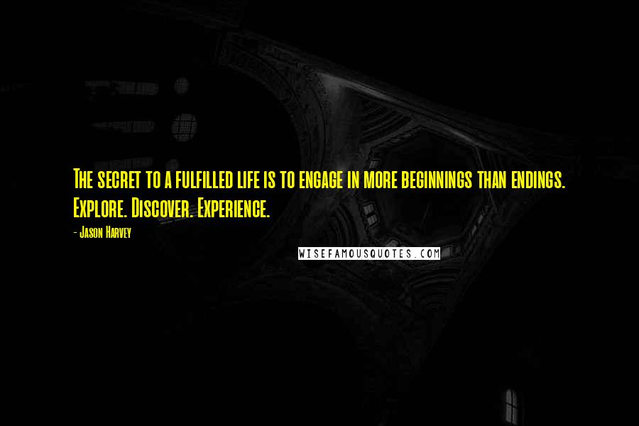 Jason Harvey Quotes: The secret to a fulfilled life is to engage in more beginnings than endings. Explore. Discover. Experience.