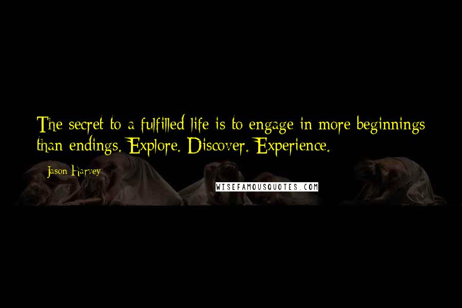 Jason Harvey Quotes: The secret to a fulfilled life is to engage in more beginnings than endings. Explore. Discover. Experience.