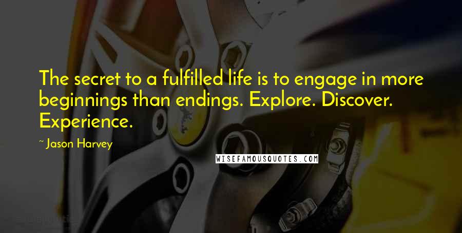 Jason Harvey Quotes: The secret to a fulfilled life is to engage in more beginnings than endings. Explore. Discover. Experience.