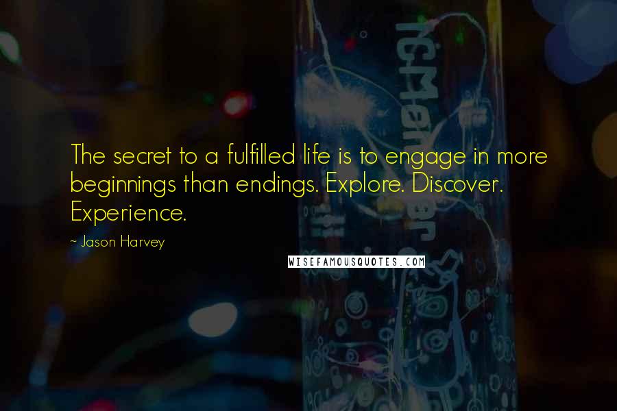 Jason Harvey Quotes: The secret to a fulfilled life is to engage in more beginnings than endings. Explore. Discover. Experience.