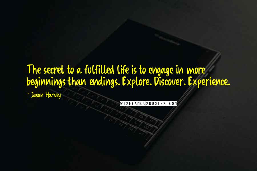 Jason Harvey Quotes: The secret to a fulfilled life is to engage in more beginnings than endings. Explore. Discover. Experience.