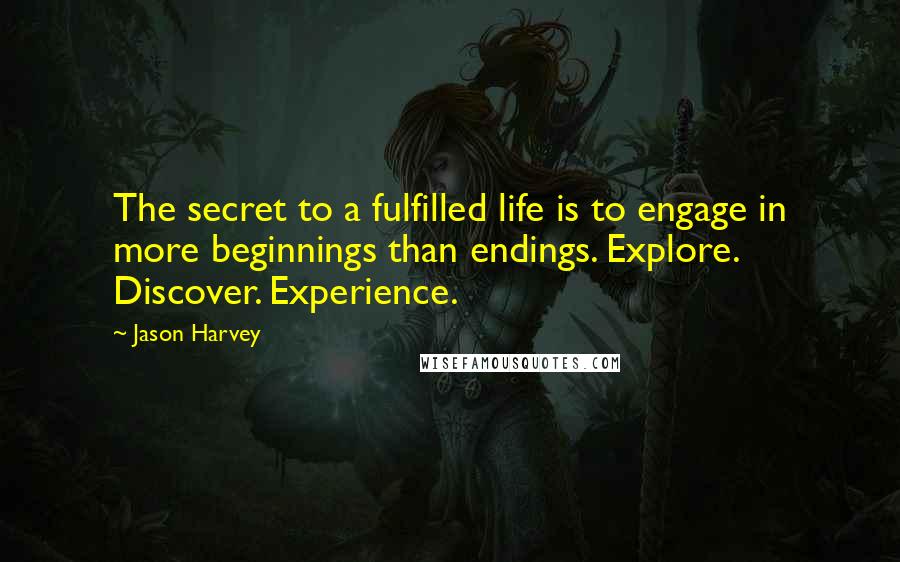 Jason Harvey Quotes: The secret to a fulfilled life is to engage in more beginnings than endings. Explore. Discover. Experience.