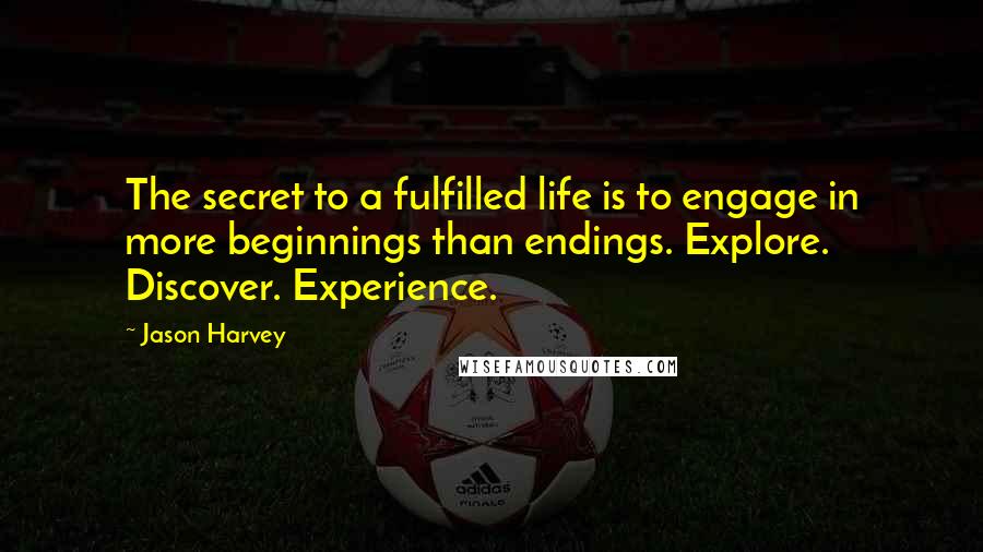 Jason Harvey Quotes: The secret to a fulfilled life is to engage in more beginnings than endings. Explore. Discover. Experience.