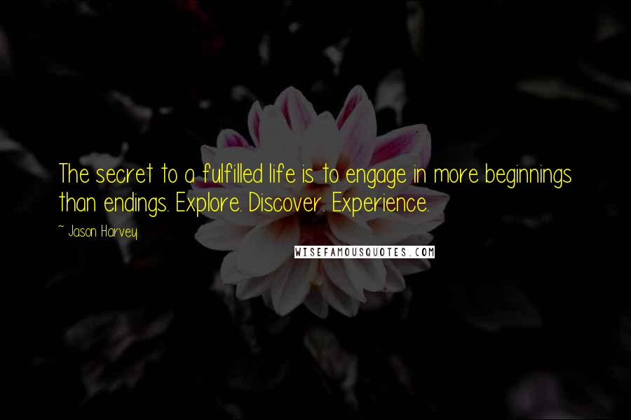 Jason Harvey Quotes: The secret to a fulfilled life is to engage in more beginnings than endings. Explore. Discover. Experience.