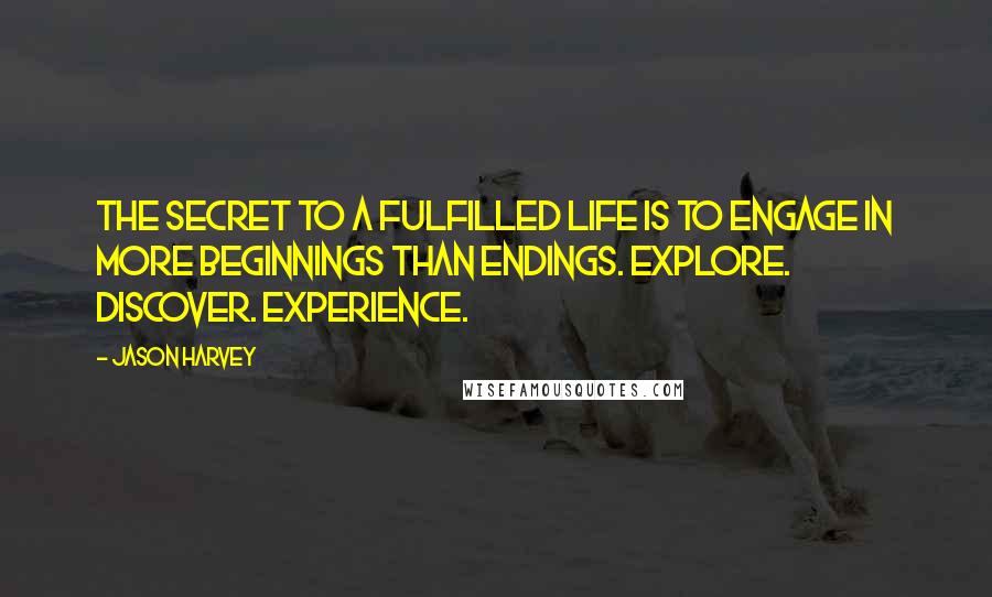 Jason Harvey Quotes: The secret to a fulfilled life is to engage in more beginnings than endings. Explore. Discover. Experience.