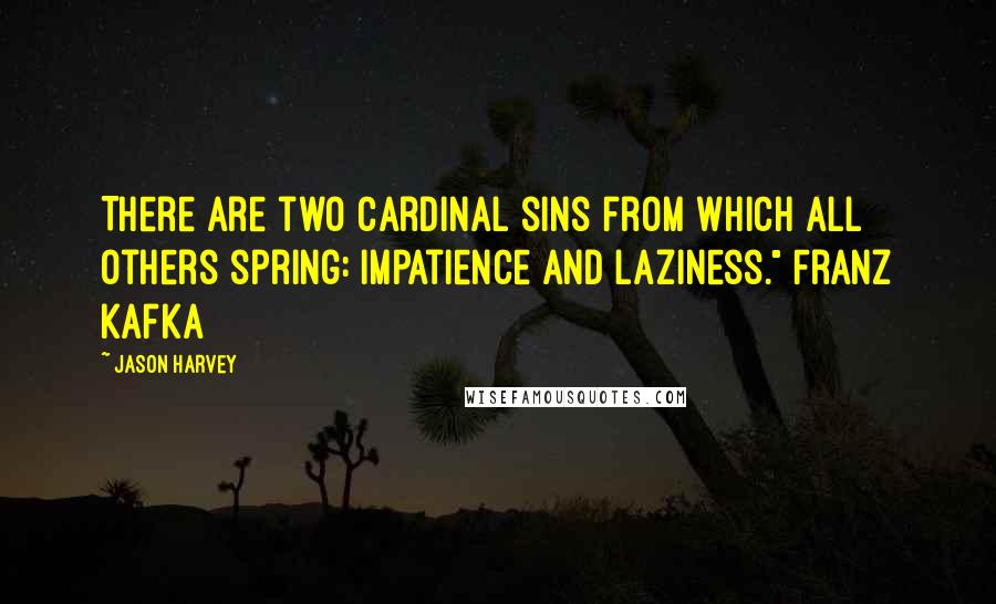 Jason Harvey Quotes: There are two cardinal sins from which all others spring: Impatience and Laziness." Franz Kafka