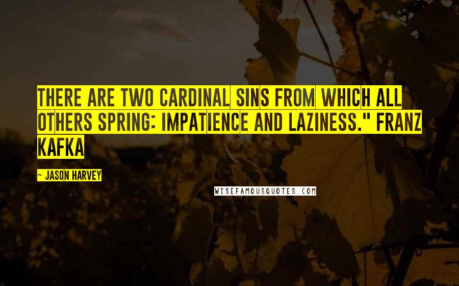 Jason Harvey Quotes: There are two cardinal sins from which all others spring: Impatience and Laziness." Franz Kafka