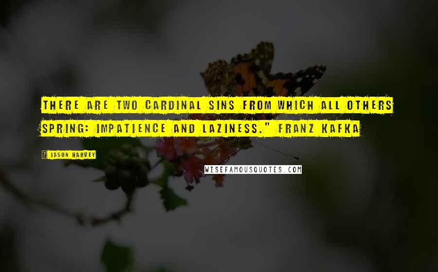 Jason Harvey Quotes: There are two cardinal sins from which all others spring: Impatience and Laziness." Franz Kafka