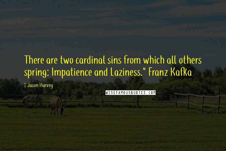 Jason Harvey Quotes: There are two cardinal sins from which all others spring: Impatience and Laziness." Franz Kafka