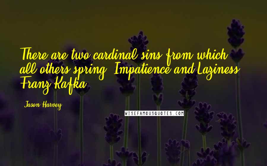 Jason Harvey Quotes: There are two cardinal sins from which all others spring: Impatience and Laziness." Franz Kafka