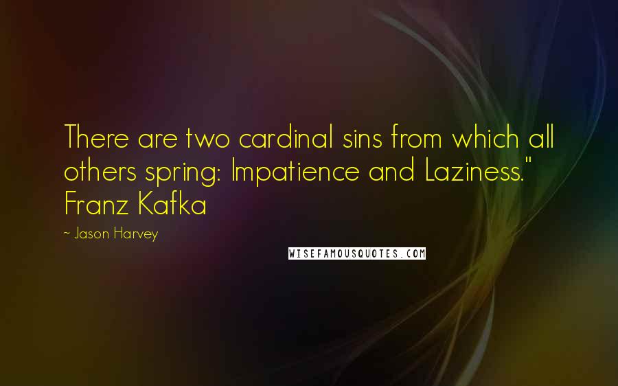 Jason Harvey Quotes: There are two cardinal sins from which all others spring: Impatience and Laziness." Franz Kafka