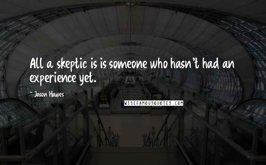 Jason Hawes Quotes: All a skeptic is is someone who hasn't had an experience yet.