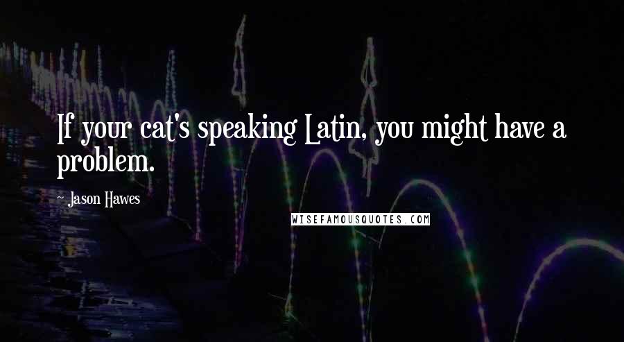 Jason Hawes Quotes: If your cat's speaking Latin, you might have a problem.