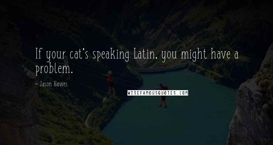 Jason Hawes Quotes: If your cat's speaking Latin, you might have a problem.