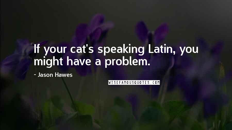 Jason Hawes Quotes: If your cat's speaking Latin, you might have a problem.