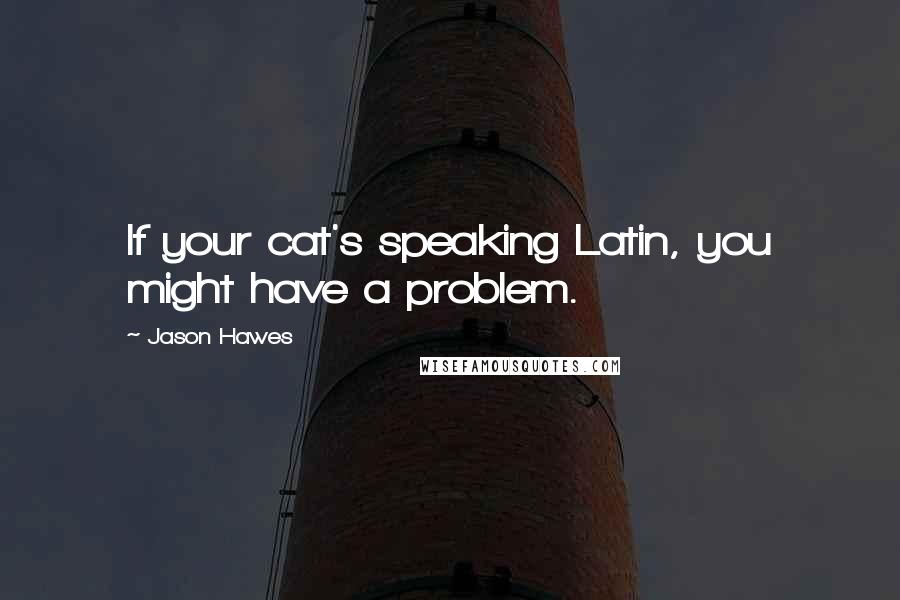 Jason Hawes Quotes: If your cat's speaking Latin, you might have a problem.