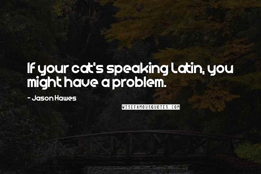 Jason Hawes Quotes: If your cat's speaking Latin, you might have a problem.