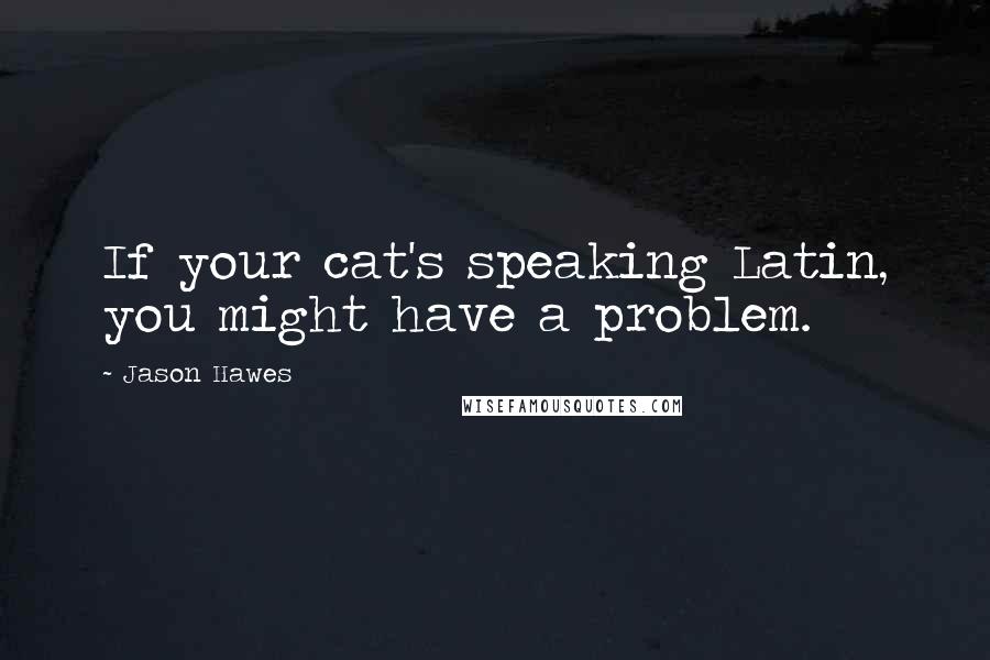 Jason Hawes Quotes: If your cat's speaking Latin, you might have a problem.