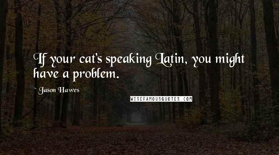 Jason Hawes Quotes: If your cat's speaking Latin, you might have a problem.