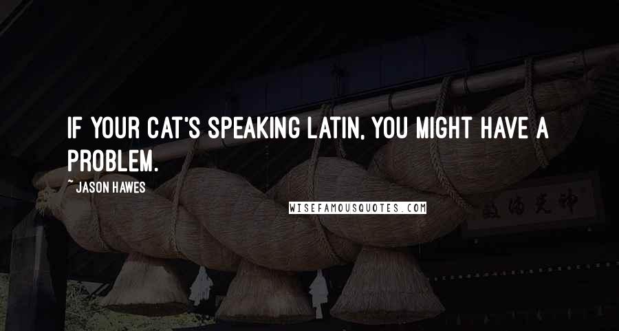 Jason Hawes Quotes: If your cat's speaking Latin, you might have a problem.