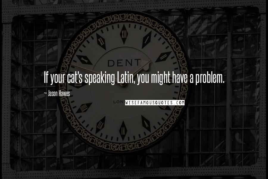 Jason Hawes Quotes: If your cat's speaking Latin, you might have a problem.