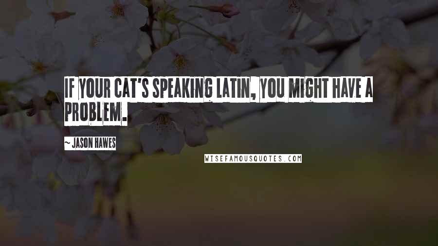 Jason Hawes Quotes: If your cat's speaking Latin, you might have a problem.