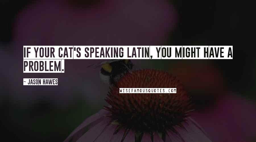 Jason Hawes Quotes: If your cat's speaking Latin, you might have a problem.