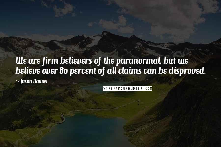 Jason Hawes Quotes: We are firm believers of the paranormal, but we believe over 80 percent of all claims can be disproved.