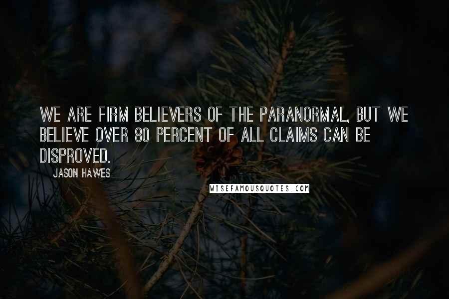 Jason Hawes Quotes: We are firm believers of the paranormal, but we believe over 80 percent of all claims can be disproved.