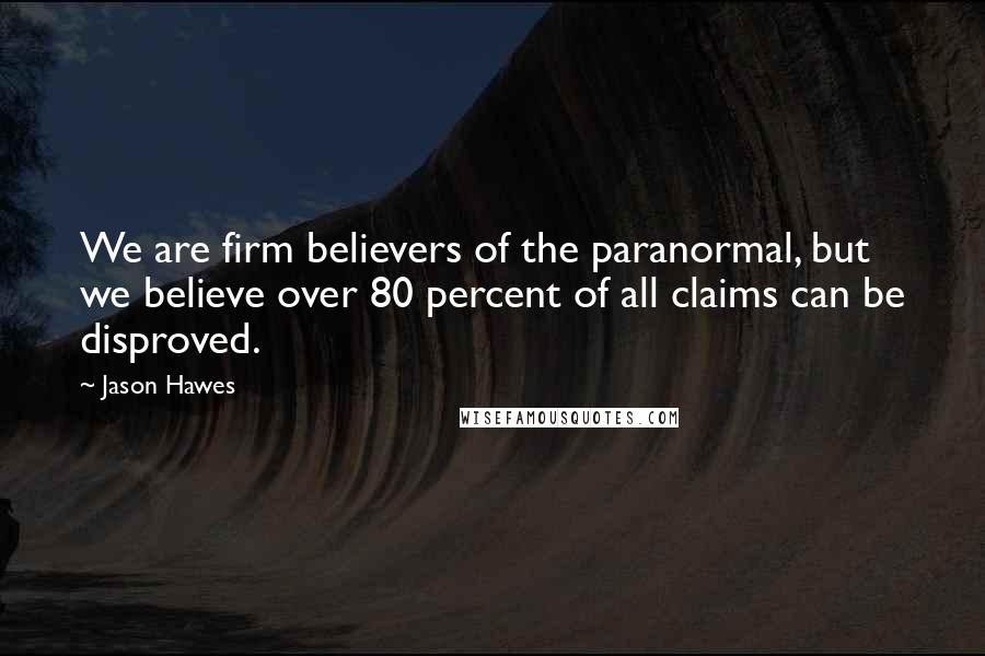 Jason Hawes Quotes: We are firm believers of the paranormal, but we believe over 80 percent of all claims can be disproved.