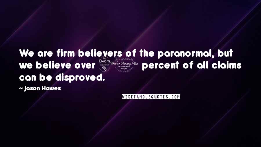 Jason Hawes Quotes: We are firm believers of the paranormal, but we believe over 80 percent of all claims can be disproved.