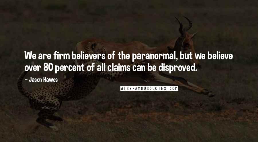 Jason Hawes Quotes: We are firm believers of the paranormal, but we believe over 80 percent of all claims can be disproved.