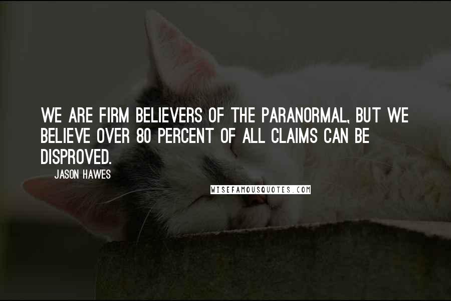 Jason Hawes Quotes: We are firm believers of the paranormal, but we believe over 80 percent of all claims can be disproved.