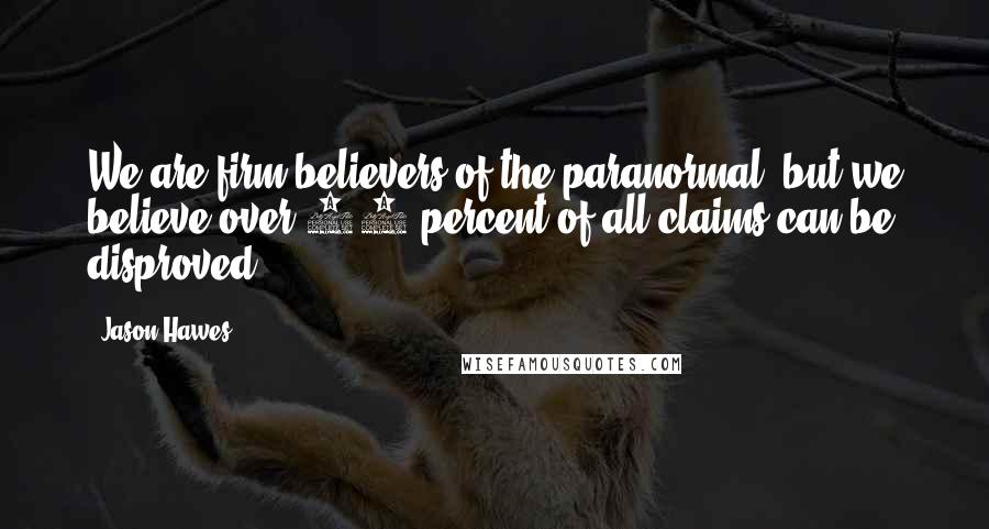 Jason Hawes Quotes: We are firm believers of the paranormal, but we believe over 80 percent of all claims can be disproved.