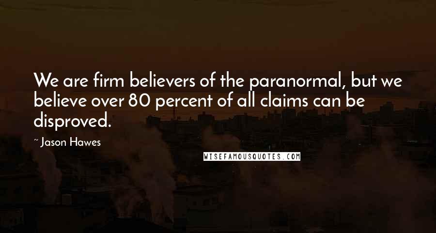 Jason Hawes Quotes: We are firm believers of the paranormal, but we believe over 80 percent of all claims can be disproved.