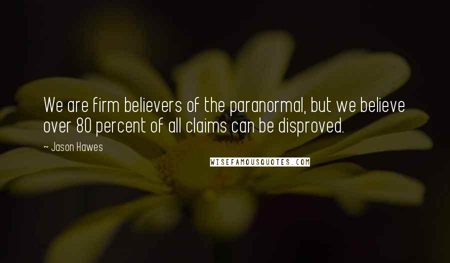 Jason Hawes Quotes: We are firm believers of the paranormal, but we believe over 80 percent of all claims can be disproved.